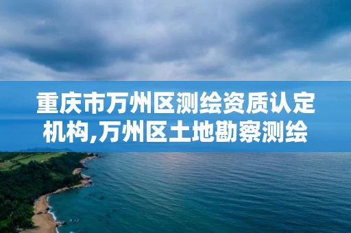 重庆市万州区测绘资质认定机构,万州区土地勘察测绘队 重庆市万州区测绘资质认定机构,万州区土地勘察测绘队