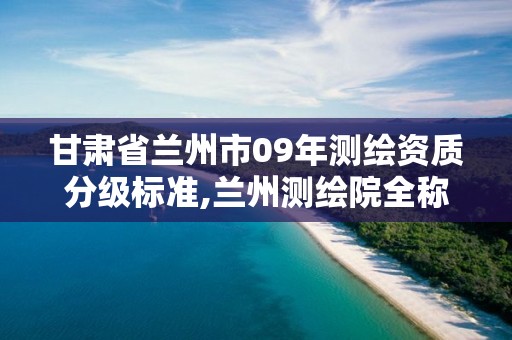 甘肃省兰州市09年测绘资质分级标准,兰州测绘院全称