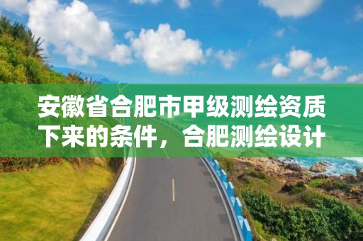 安徽省合肥市甲级测绘资质下来的条件，合肥测绘设计院