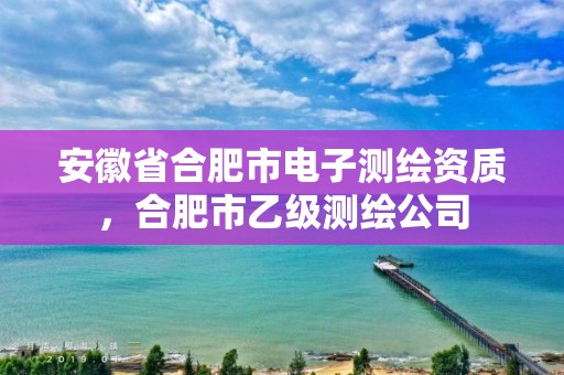 安徽省合肥市电子测绘资质，合肥市乙级测绘公司