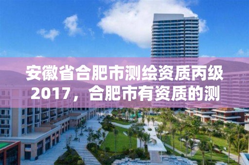 安徽省合肥市测绘资质丙级2017，合肥市有资质的测绘公司