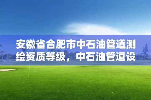 安徽省合肥市中石油管道测绘资质等级，中石油管道设计院是国企吗