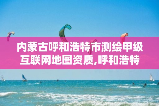 内蒙古呼和浩特市测绘甲级互联网地图资质,呼和浩特测绘院。