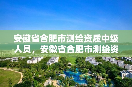 安徽省合肥市测绘资质中级人员，安徽省合肥市测绘资质中级人员名单