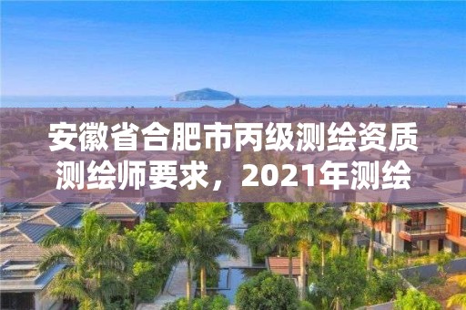 安徽省合肥市丙级测绘资质测绘师要求，2021年测绘资质丙级申报条件