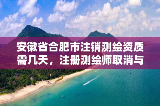 安徽省合肥市注销测绘资质需几天，注册测绘师取消与资质挂钩后的影响