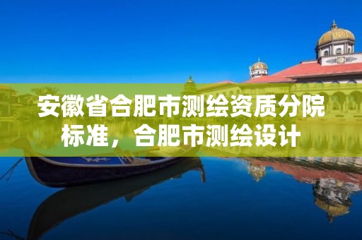 安徽省合肥市测绘资质分院标准，合肥市测绘设计