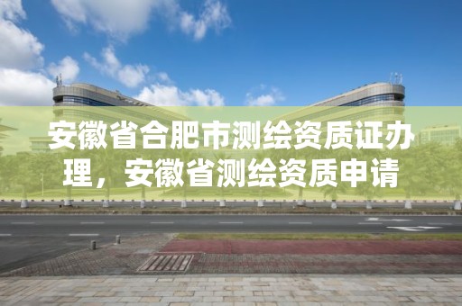 安徽省合肥市测绘资质证办理，安徽省测绘资质申请