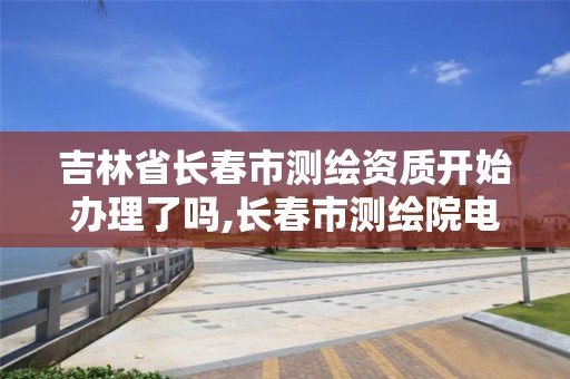 吉林省长春市测绘资质开始办理了吗,长春市测绘院电话