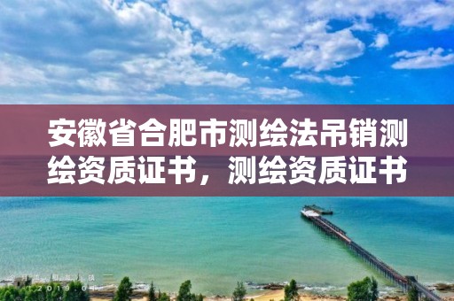 安徽省合肥市测绘法吊销测绘资质证书，测绘资质证书取消了吗