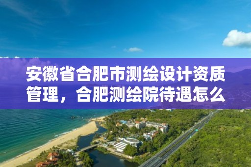 安徽省合肥市测绘设计资质管理，合肥测绘院待遇怎么样