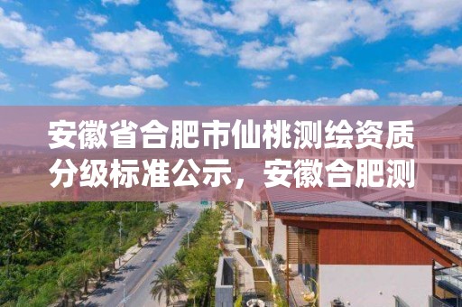 安徽省合肥市仙桃测绘资质分级标准公示，安徽合肥测绘单位电话