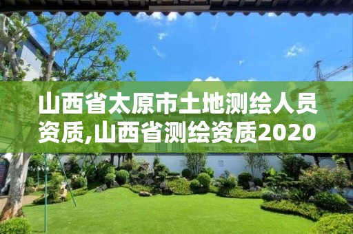 山西省太原市土地测绘人员资质,山西省测绘资质2020