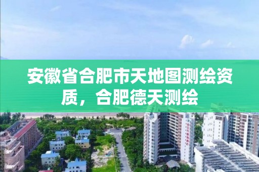 安徽省合肥市天地图测绘资质，合肥德天测绘