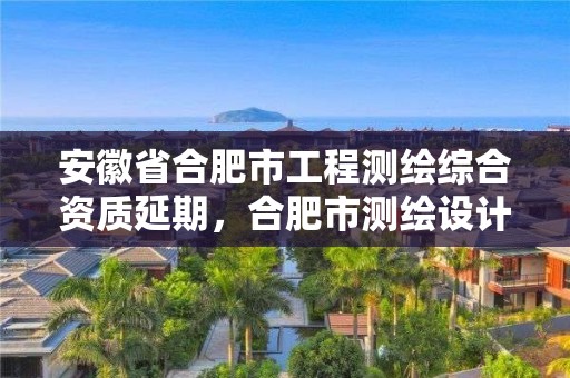 安徽省合肥市工程测绘综合资质延期，合肥市测绘设计