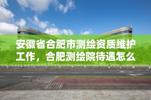 安徽省合肥市测绘资质维护工作，合肥测绘院待遇怎么样