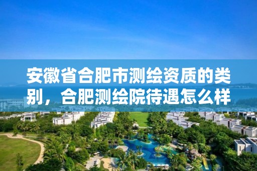 安徽省合肥市测绘资质的类别，合肥测绘院待遇怎么样