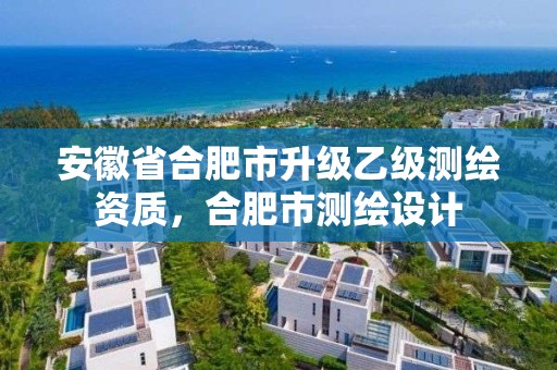 安徽省合肥市升级乙级测绘资质，合肥市测绘设计