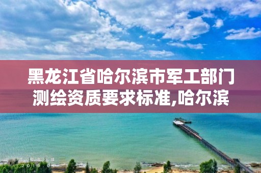 黑龙江省哈尔滨市军工部门测绘资质要求标准,哈尔滨测绘公司招聘。