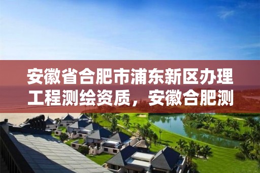 安徽省合肥市浦东新区办理工程测绘资质，安徽合肥测绘单位电话