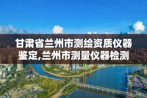 甘肃省兰州市测绘资质仪器鉴定,兰州市测量仪器检测