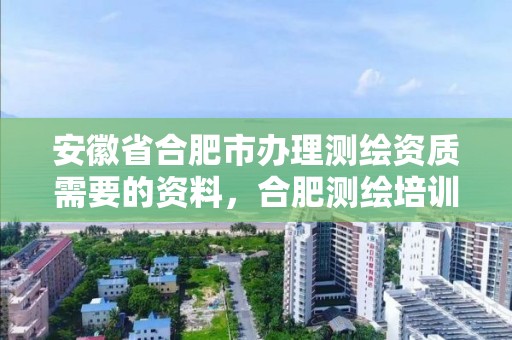 安徽省合肥市办理测绘资质需要的资料，合肥测绘培训学校