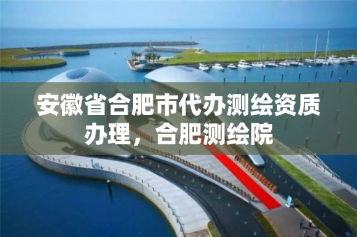 安徽省合肥市代办测绘资质办理，合肥测绘院