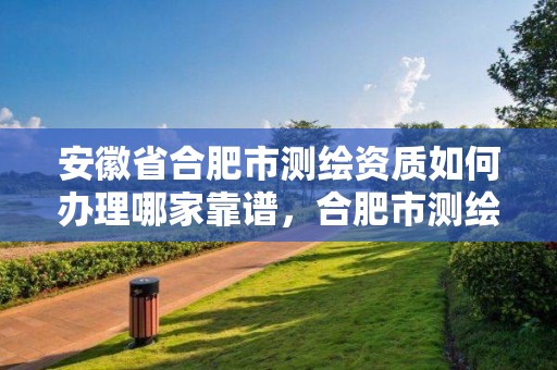 安徽省合肥市测绘资质如何办理哪家靠谱，合肥市测绘设计研究院