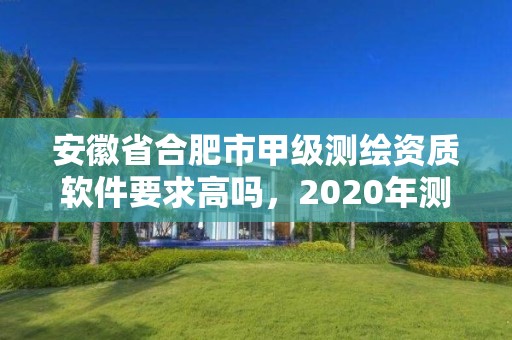 安徽省合肥市甲级测绘资质软件要求高吗，2020年测绘甲级资质条件