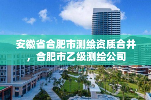 安徽省合肥市测绘资质合并，合肥市乙级测绘公司