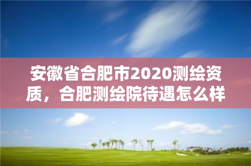 安徽省合肥市2020测绘资质，合肥测绘院待遇怎么样