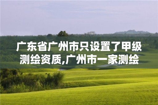 广东省广州市只设置了甲级测绘资质,广州市一家测绘资质单位