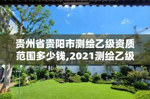 贵州省贵阳市测绘乙级资质范围多少钱,2021测绘乙级资质要求。