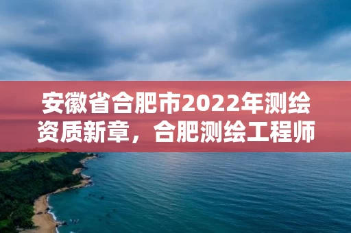 安徽省合肥市2022年测绘资质新章,合肥测绘工程师 安徽省合肥市2022年测绘资质新章,合肥测绘工程师
