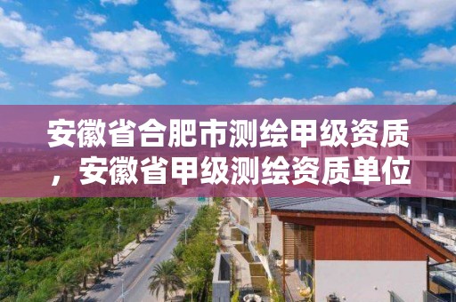 安徽省合肥市测绘甲级资质，安徽省甲级测绘资质单位