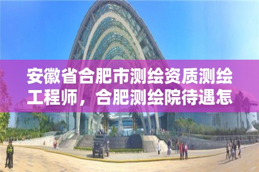 安徽省合肥市测绘资质测绘工程师，合肥测绘院待遇怎么样