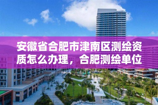 安徽省合肥市津南区测绘资质怎么办理，合肥测绘单位