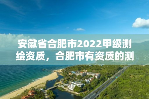 安徽省合肥市2022甲级测绘资质，合肥市有资质的测绘公司