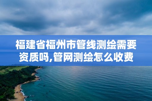 福建省福州市管线测绘需要资质吗,管网测绘怎么收费。