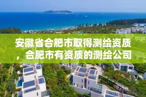 安徽省合肥市取得测绘资质，合肥市有资质的测绘公司