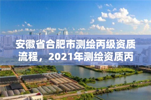 安徽省合肥市测绘丙级资质流程，2021年测绘资质丙级申报条件