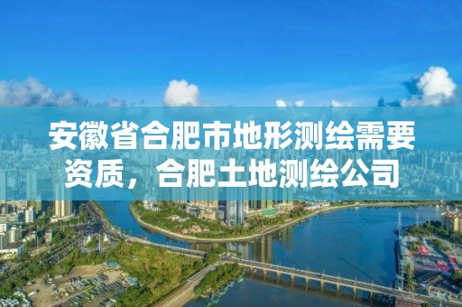 安徽省合肥市地形测绘需要资质，合肥土地测绘公司