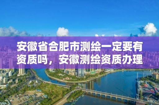 安徽省合肥市测绘一定要有资质吗，安徽测绘资质办理