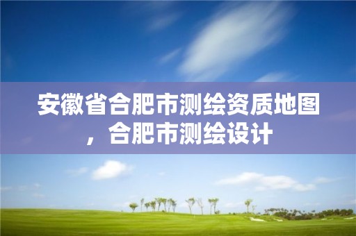 安徽省合肥市测绘资质地图，合肥市测绘设计