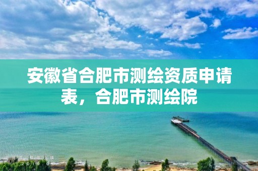 安徽省合肥市测绘资质申请表，合肥市测绘院