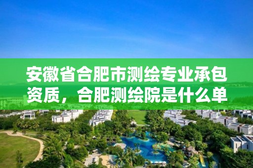 安徽省合肥市测绘专业承包资质，合肥测绘院是什么单位