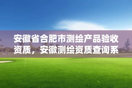 安徽省合肥市测绘产品验收资质，安徽测绘资质查询系统