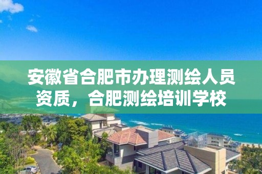 安徽省合肥市办理测绘人员资质，合肥测绘培训学校