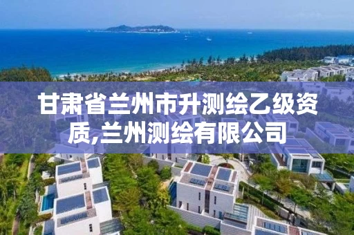甘肃省兰州市升测绘乙级资质,兰州测绘有限公司 甘肃省兰州市升测绘乙级资质,兰州测绘有限公司