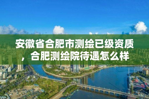 安徽省合肥市测绘已级资质，合肥测绘院待遇怎么样